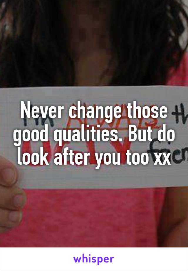 Never change those good qualities. But do look after you too xx