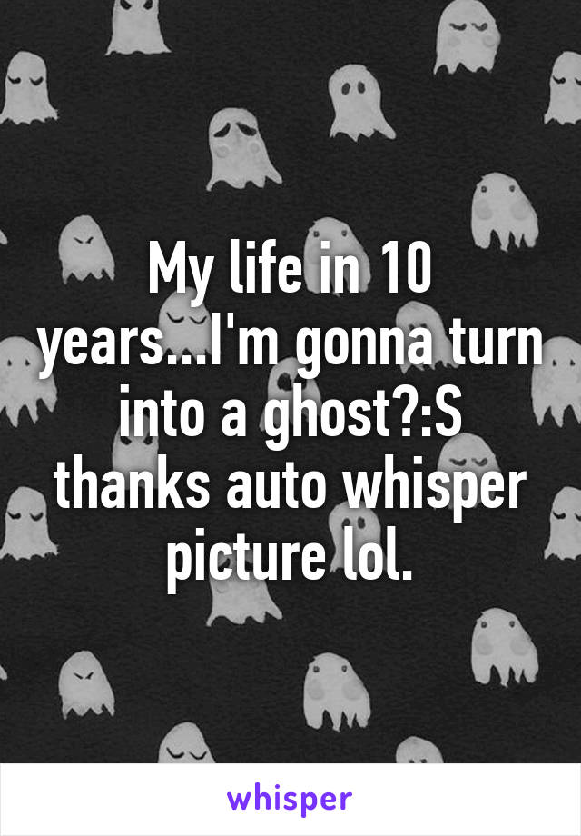 My life in 10 years...I'm gonna turn into a ghost?:S thanks auto whisper picture lol.