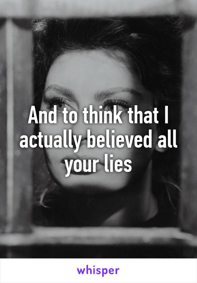 And to think that I actually believed all your lies