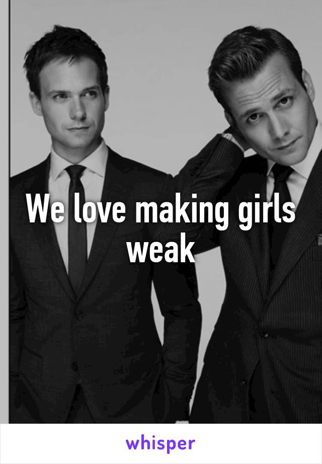 We love making girls weak