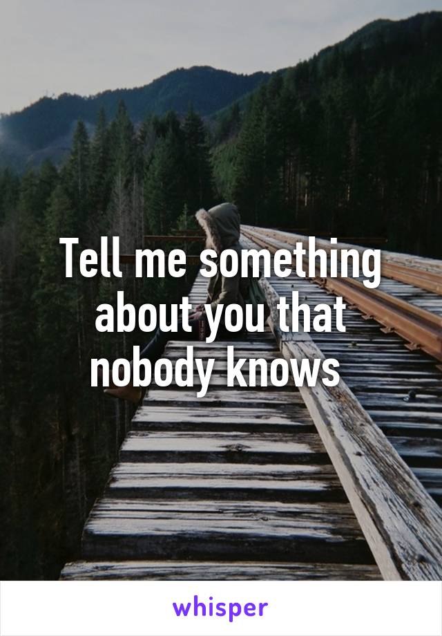 Tell me something about you that nobody knows 