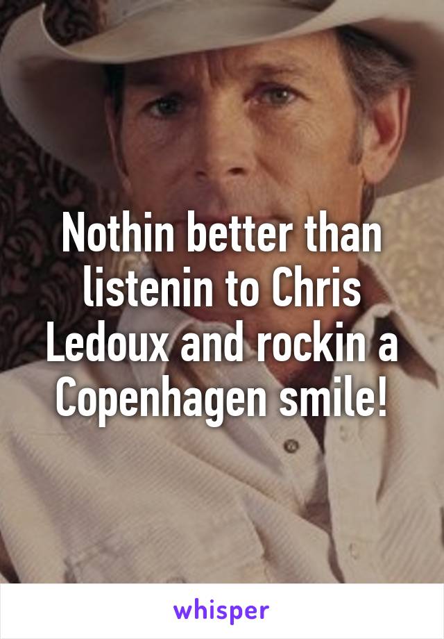 Nothin better than listenin to Chris Ledoux and rockin a Copenhagen smile!