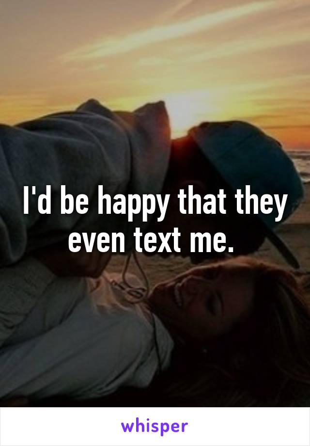 I'd be happy that they even text me. 