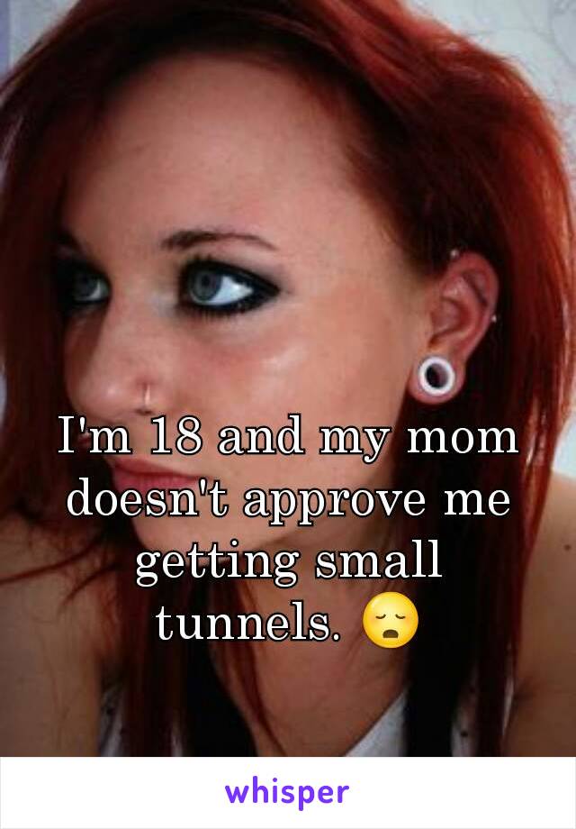 I'm 18 and my mom doesn't approve me getting small tunnels. 😳