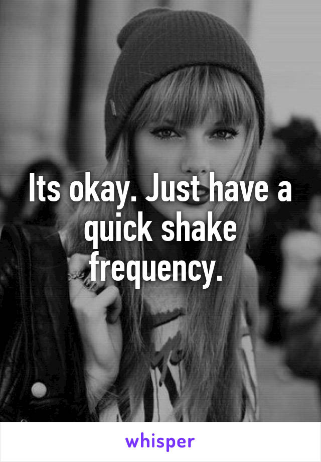 Its okay. Just have a quick shake frequency. 