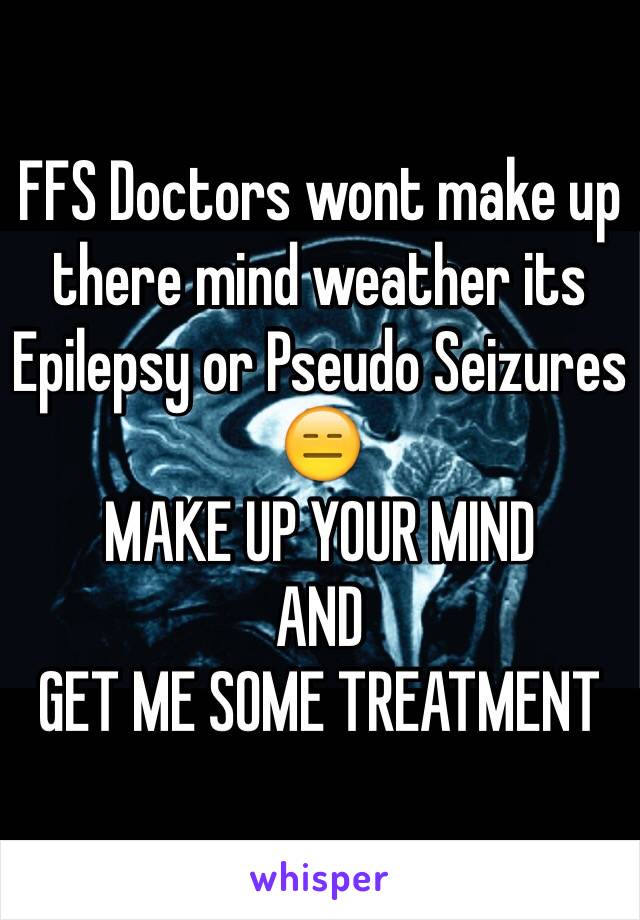 FFS Doctors wont make up there mind weather its Epilepsy or Pseudo Seizures 😑
MAKE UP YOUR MIND
AND 
GET ME SOME TREATMENT 