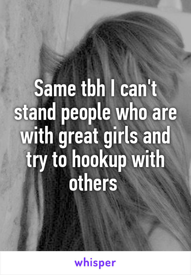 Same tbh I can't stand people who are with great girls and try to hookup with others 