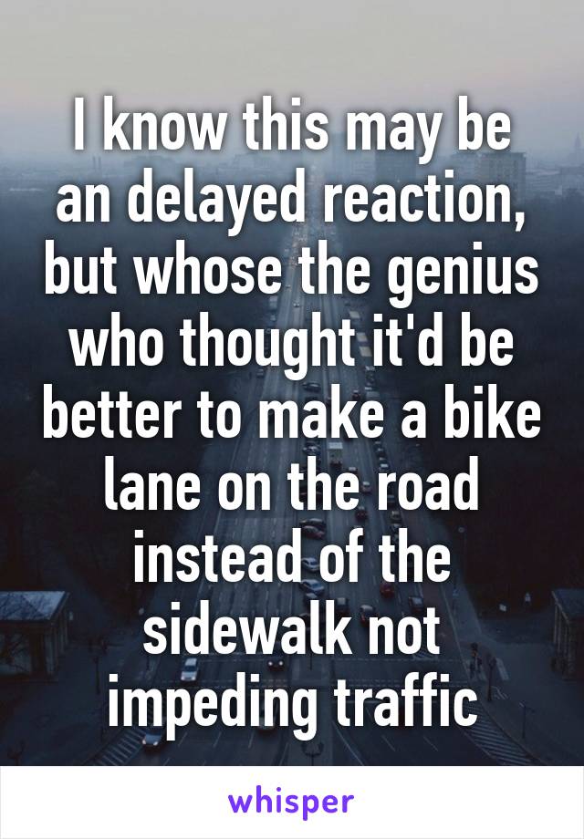 I know this may be an delayed reaction, but whose the genius who thought it'd be better to make a bike lane on the road instead of the sidewalk not impeding traffic