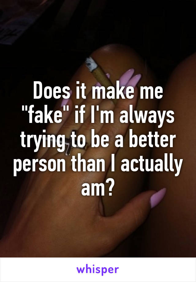 Does it make me "fake" if I'm always trying to be a better person than I actually am?