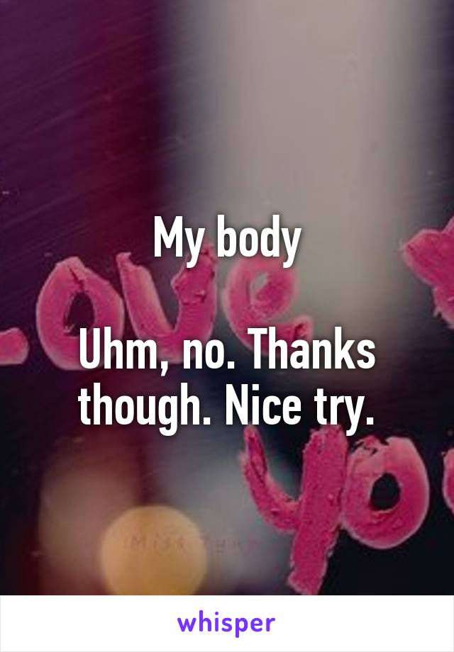 My body

Uhm, no. Thanks though. Nice try.