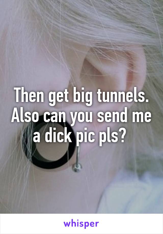 Then get big tunnels. Also can you send me a dick pic pls? 