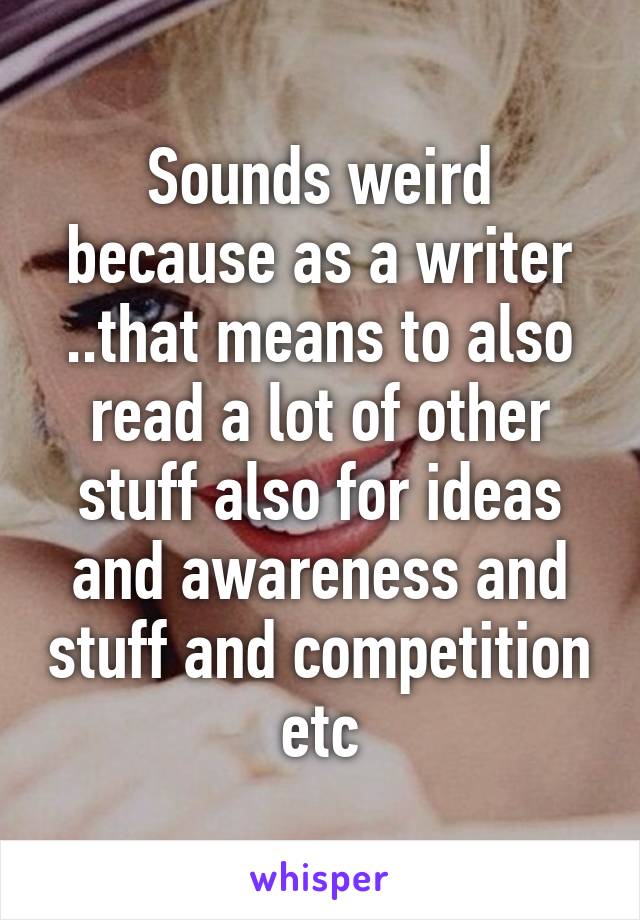 Sounds weird because as a writer ..that means to also read a lot of other stuff also for ideas and awareness and stuff and competition etc