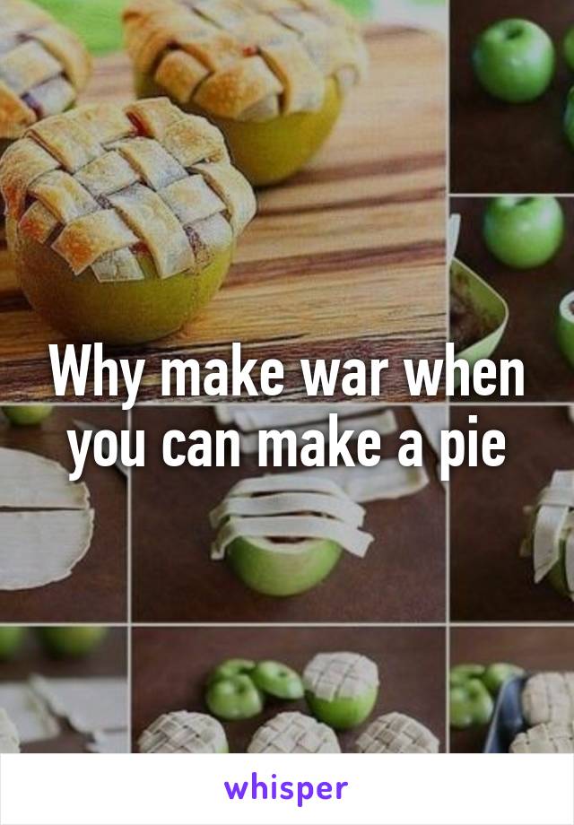 Why make war when you can make a pie