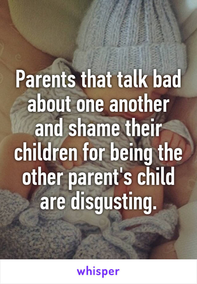 Parents that talk bad about one another and shame their children for being the other parent's child are disgusting.