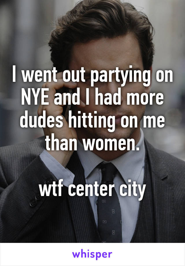 I went out partying on NYE and I had more dudes hitting on me than women.

wtf center city