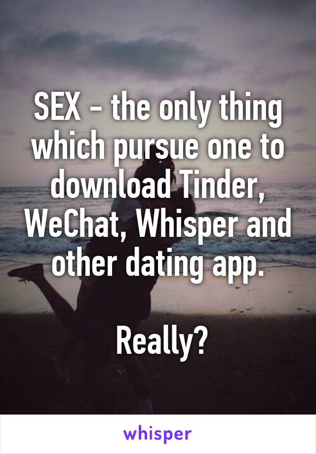 SEX - the only thing which pursue one to download Tinder, WeChat, Whisper and other dating app.

 Really?