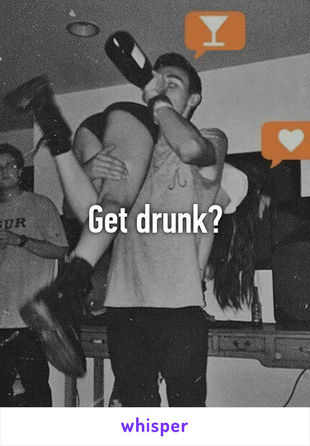 Get drunk?