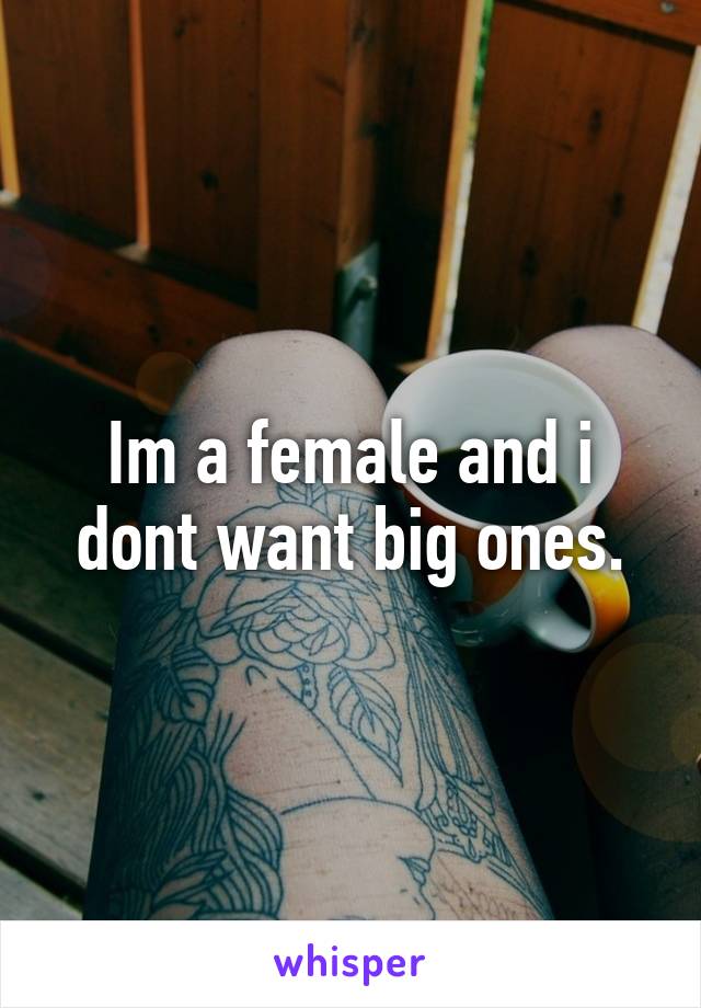 Im a female and i dont want big ones.