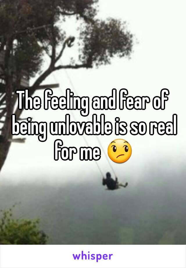 The feeling and fear of being unlovable is so real for me 😞