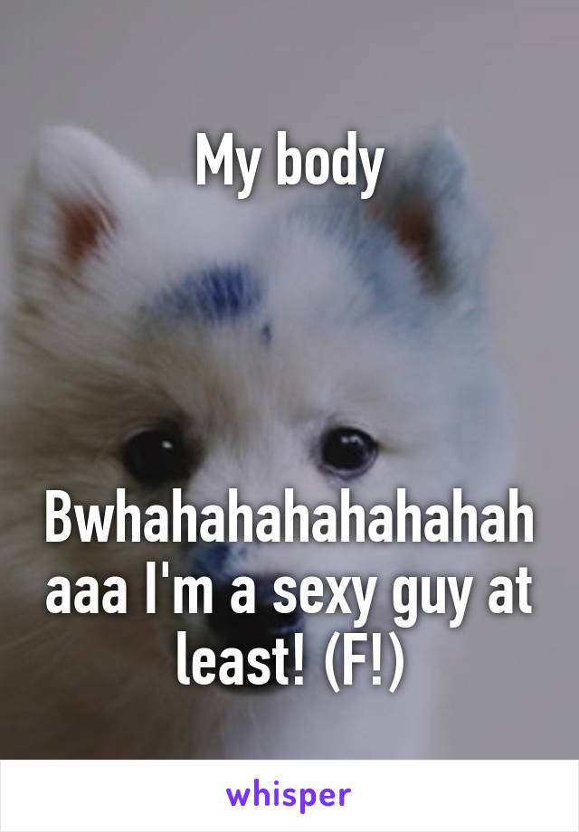 My body




Bwhahahahahahahahaaa I'm a sexy guy at least! (F!)