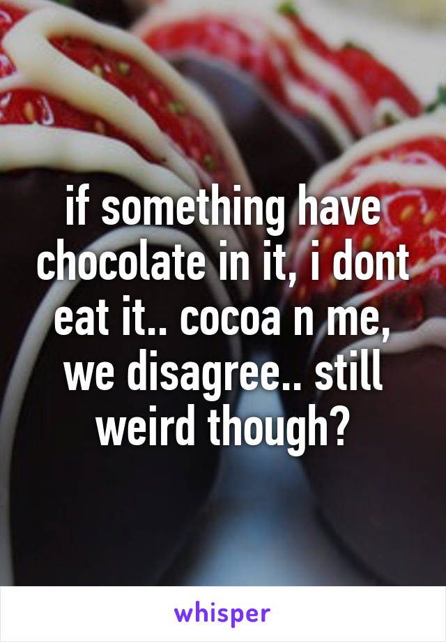 if something have chocolate in it, i dont eat it.. cocoa n me, we disagree.. still weird though?