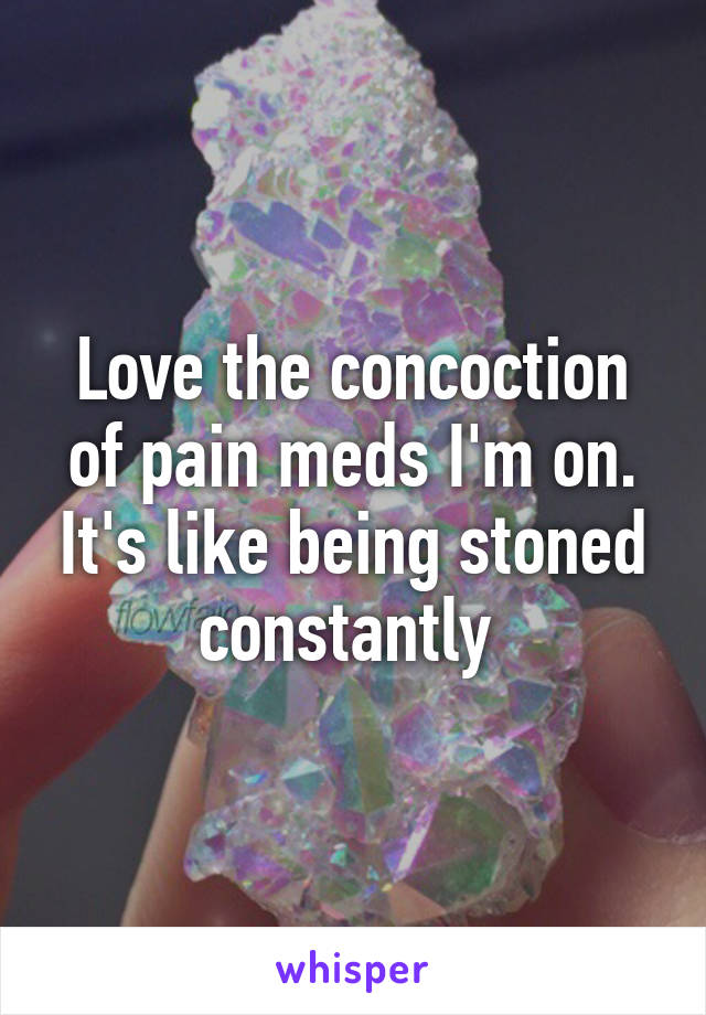 Love the concoction of pain meds I'm on. It's like being stoned constantly 