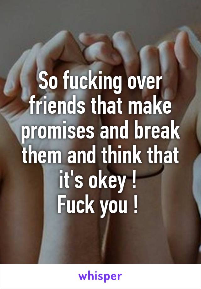 So fucking over friends that make promises and break them and think that it's okey ! 
Fuck you ! 