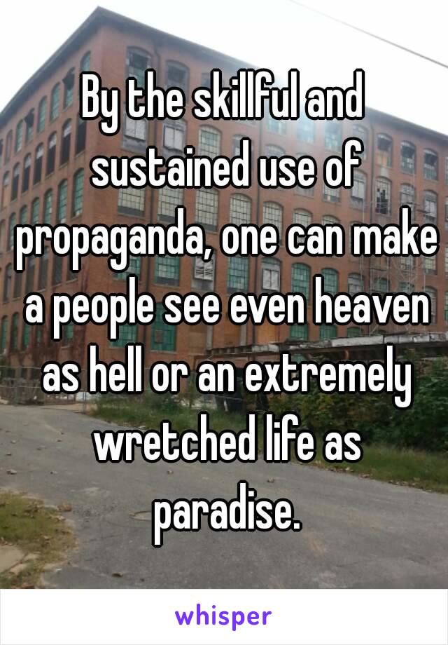 By the skillful and sustained use of propaganda, one can make a people see even heaven as hell or an extremely wretched life as paradise.