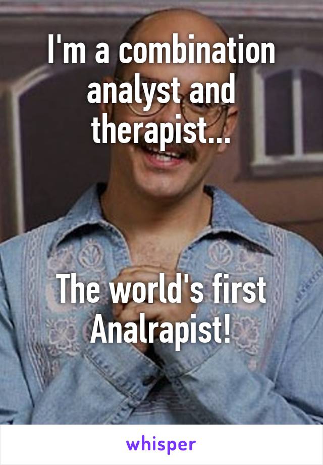 I'm a combination analyst and therapist...



The world's first Analrapist!

