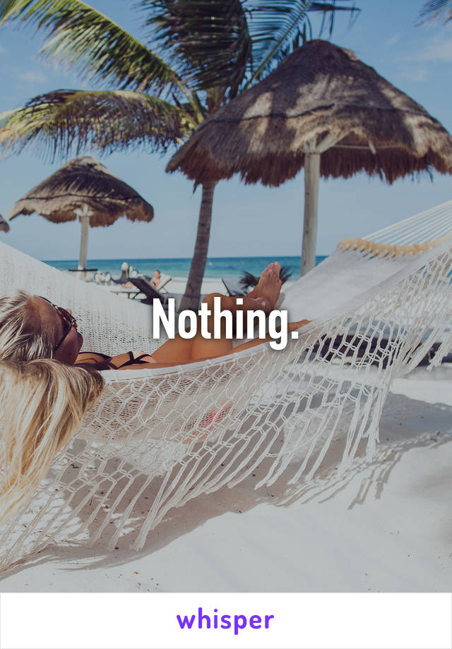 Nothing.