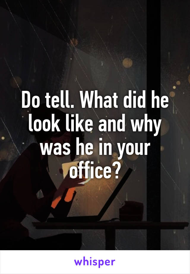 Do tell. What did he look like and why was he in your office?