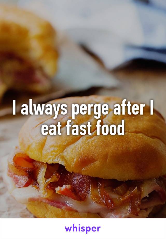 I always perge after I eat fast food