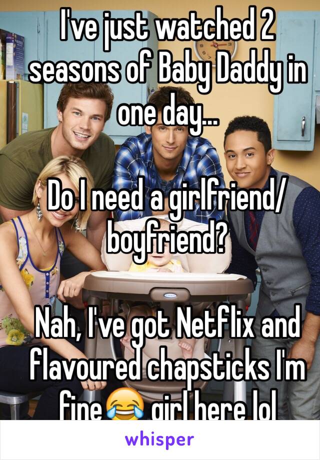 I've just watched 2 seasons of Baby Daddy in one day...

Do I need a girlfriend/boyfriend?

Nah, I've got Netflix and flavoured chapsticks I'm fine😂 girl here lol