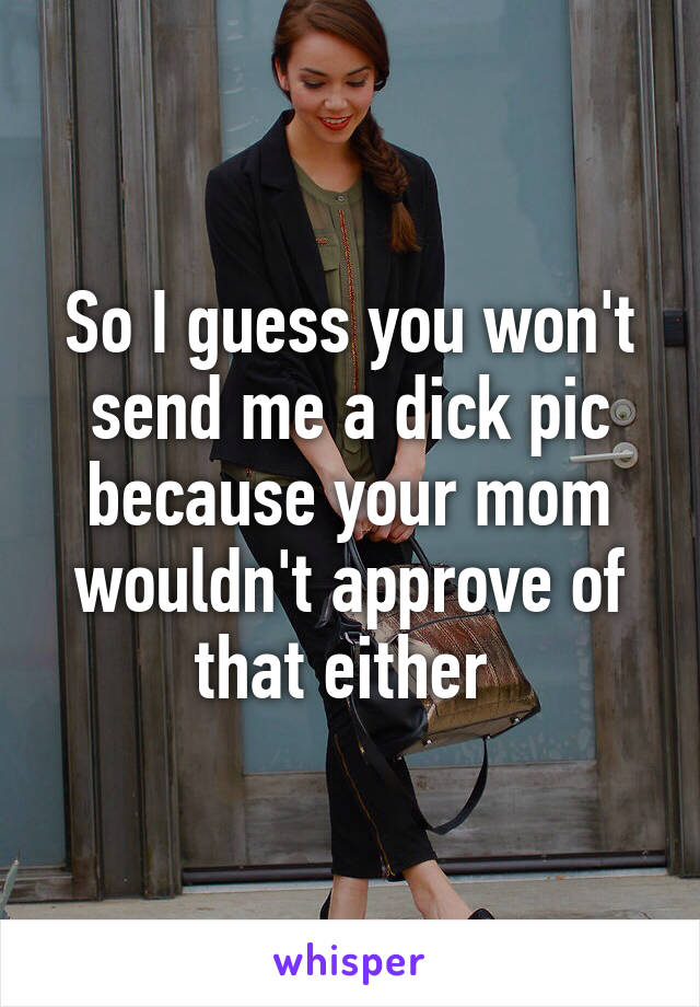 So I guess you won't send me a dick pic because your mom wouldn't approve of that either 