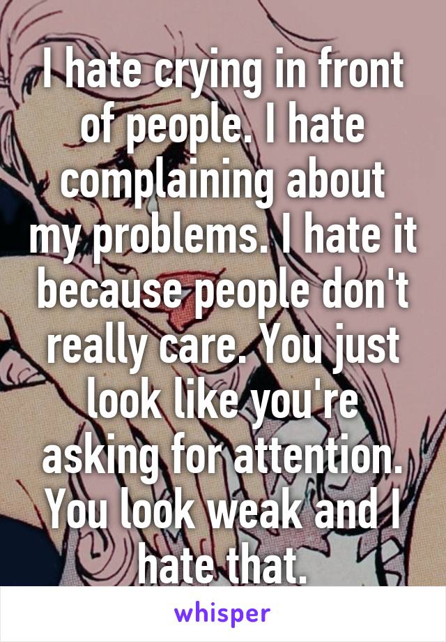 I hate crying in front of people. I hate complaining about my problems. I hate it because people don't really care. You just look like you're asking for attention. You look weak and I hate that.