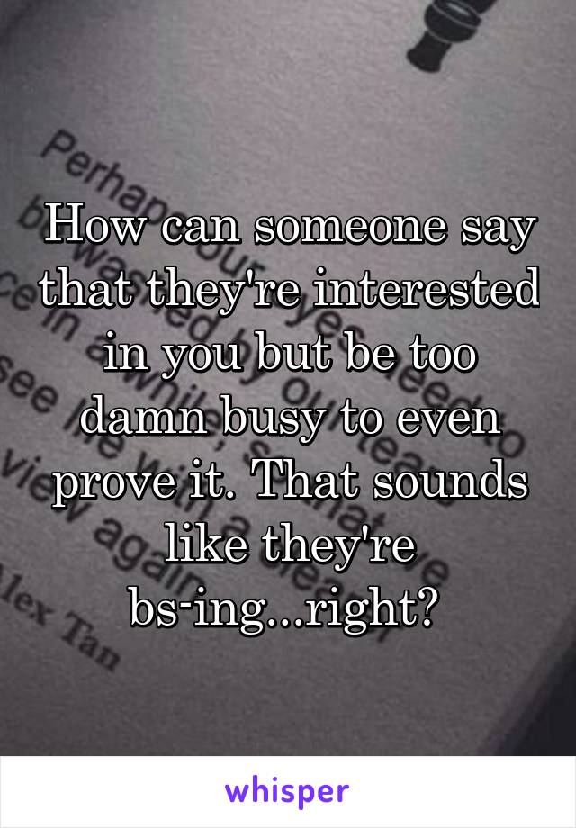 How can someone say that they're interested in you but be too damn busy to even prove it. That sounds like they're bs-ing...right? 