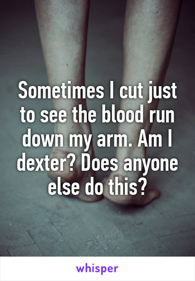 Sometimes I cut just to see the blood run down my arm. Am I dexter? Does anyone else do this?