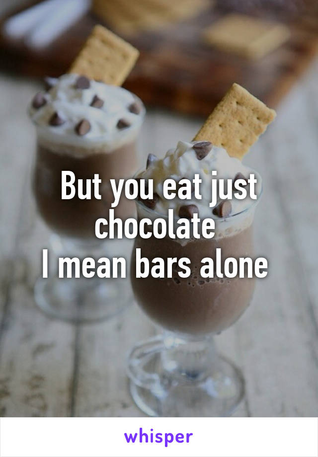 But you eat just chocolate 
I mean bars alone 