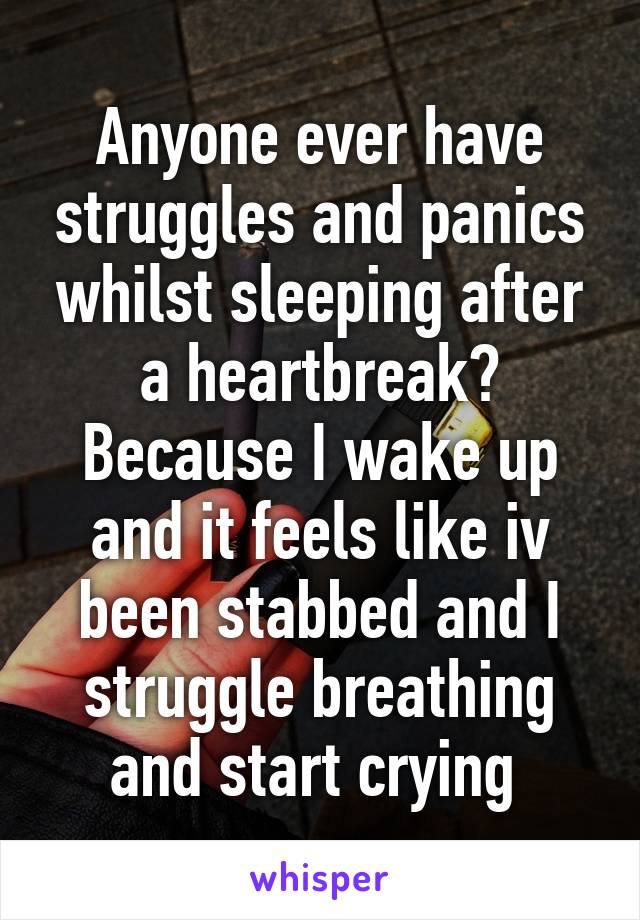 Anyone ever have struggles and panics whilst sleeping after a heartbreak?
Because I wake up and it feels like iv been stabbed and I struggle breathing and start crying 