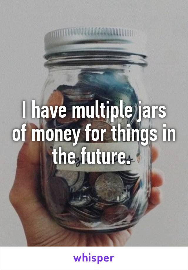 I have multiple jars of money for things in the future. 