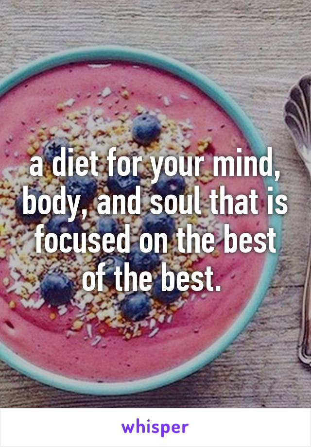 a diet for your mind, body, and soul that is focused on the best of the best. 