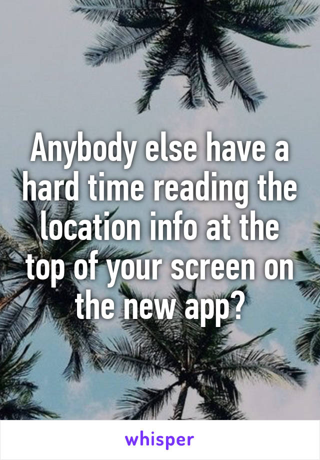 Anybody else have a hard time reading the location info at the top of your screen on the new app?