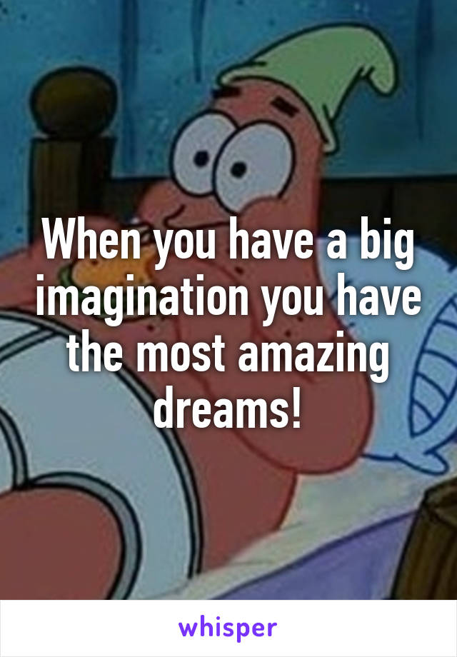 When you have a big imagination you have the most amazing dreams!