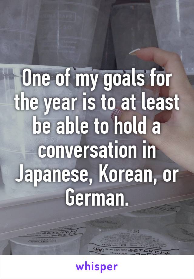 One of my goals for the year is to at least be able to hold a conversation in Japanese, Korean, or German.