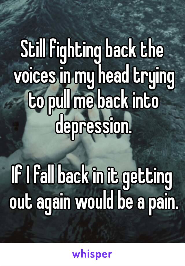 Still fighting back the voices in my head trying to pull me back into depression.

If I fall back in it getting out again would be a pain.