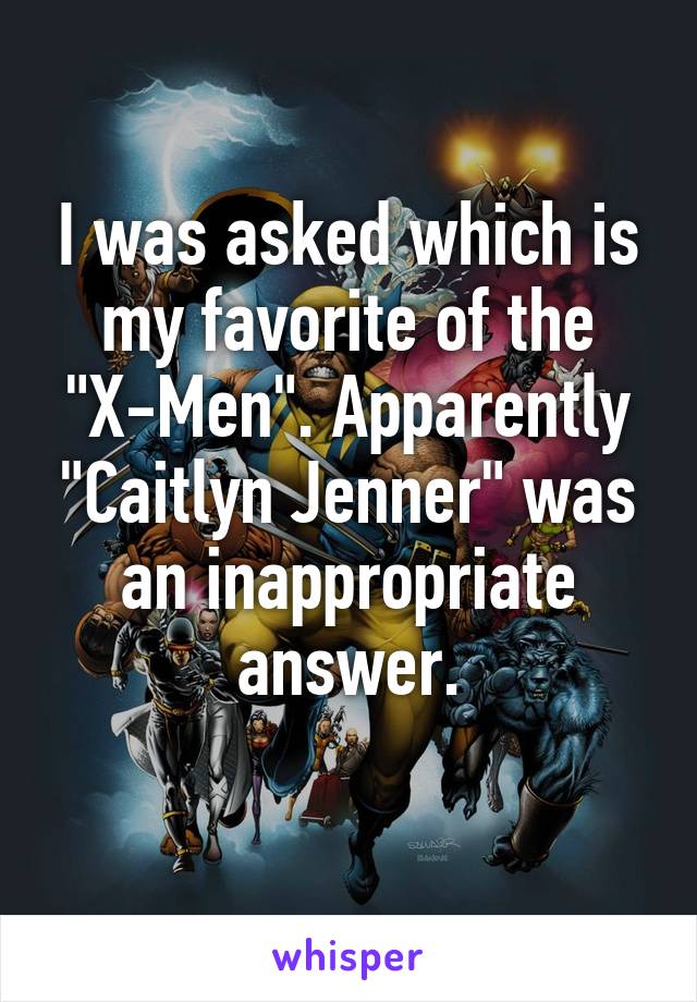 I was asked which is my favorite of the "X-Men". Apparently "Caitlyn Jenner" was an inappropriate answer.
