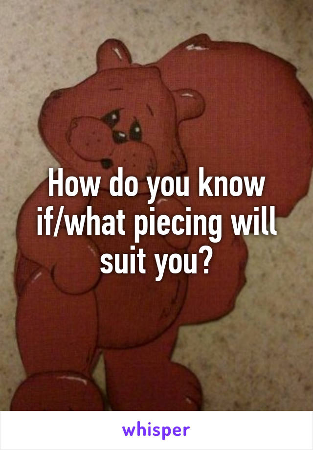 How do you know if/what piecing will suit you?