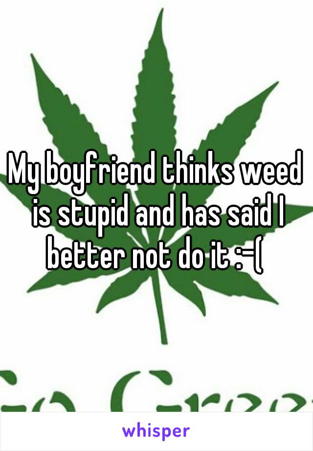 My boyfriend thinks weed is stupid and has said I better not do it :-( 