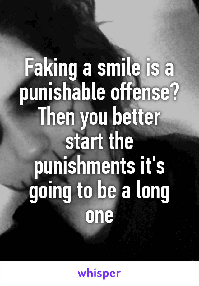 Faking a smile is a punishable offense?
Then you better start the punishments it's going to be a long one