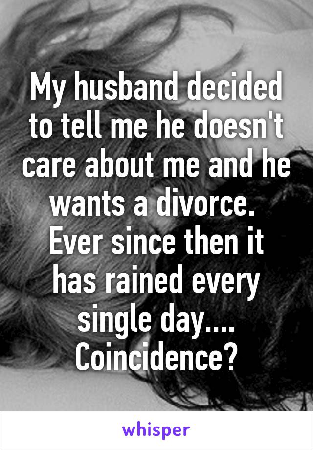 My husband decided to tell me he doesn't care about me and he wants a divorce. 
Ever since then it has rained every single day....
Coincidence?